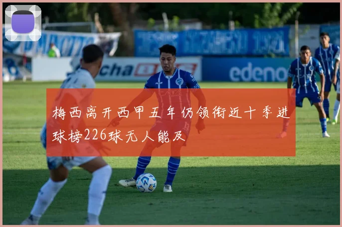 梅西离开西甲五年仍领衔近十季进球榜226球无人能及
